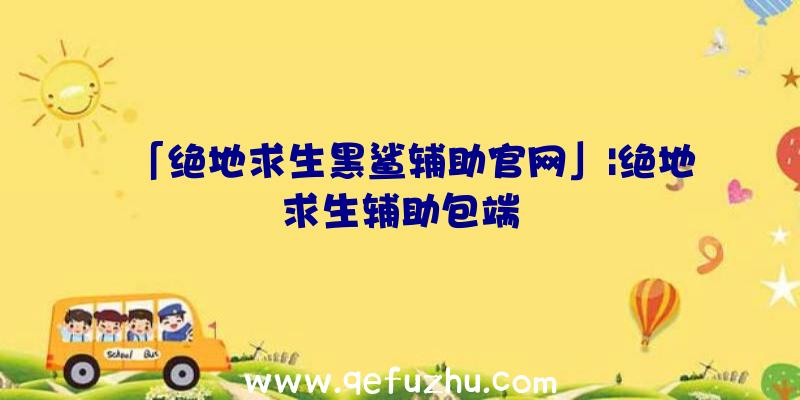 「绝地求生黑鲨辅助官网」|绝地求生辅助包端